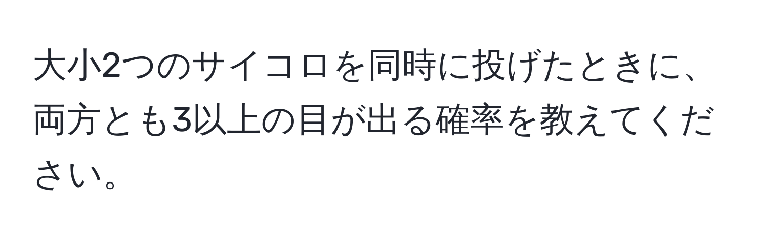 大小2つのサイコロを同時に投げたときに、両方とも3以上の目が出る確率を教えてください。