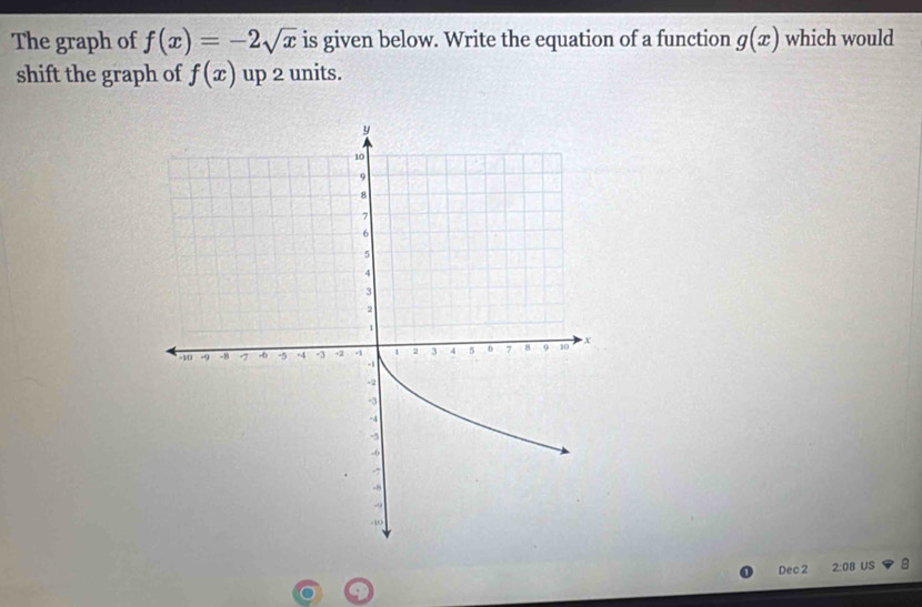 The graph of f(x)=-2sqrt(x) is given below. Write the equation of a function g(x) which would 
shift the graph of f(x) up 2 units. 
Dec 2 2:08 US :