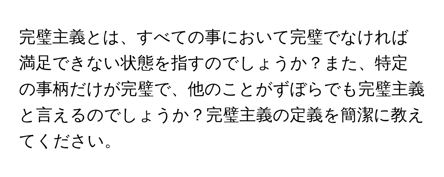 完璧主義とは、すべての事において完璧でなければ満足できない状態を指すのでしょうか？また、特定の事柄だけが完璧で、他のことがずぼらでも完璧主義と言えるのでしょうか？完璧主義の定義を簡潔に教えてください。