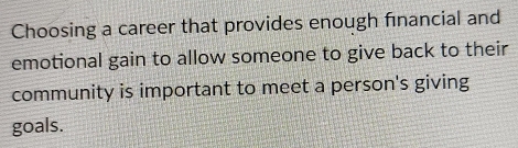 Choosing a career that provides enough financial and 
emotional gain to allow someone to give back to their 
community is important to meet a person's giving 
goals.