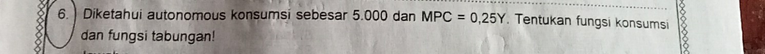 6.) Diketahui autonomous konsumsi sebesar 5.000 dan MPC=0,25Y Tentukan fungsi konsumsi 18
dan fungsi tabungan!