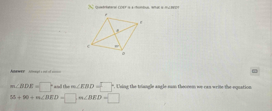 Quadrilateral CDEF is a rhombus. What is m∠ BEO
Answer Attempt 1 out of 10000
m∠ BDE=□° and the m∠ EBD=□° '. Using the triangle angle sum theorem we can write the equation
55+90+m∠ BED=□ ,m∠ BED=□