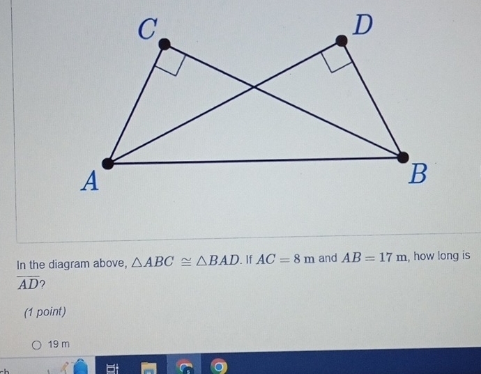 In the diagram above, △ ABC≌ △ BAD. If AC=8m and AB=17m , how long is
overline AD 2
(1 point)
19 m