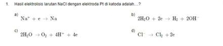 Hasil elektrolisis larutan NaCl dengan elektroda Pt di katoda adalah...?
B
b)
Na^++eto Na
2H_2O+2eto H_2+2OH
c)
d)
2H_2Oto O_2+4H^++4e
Cl^-to Cl_2+2e