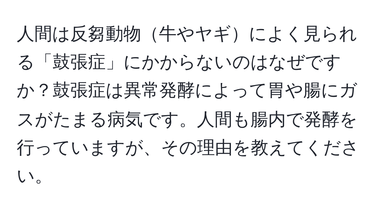 人間は反芻動物牛やヤギによく見られる「鼓張症」にかからないのはなぜですか？鼓張症は異常発酵によって胃や腸にガスがたまる病気です。人間も腸内で発酵を行っていますが、その理由を教えてください。