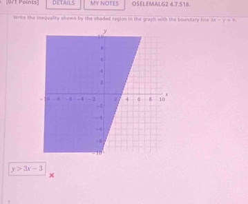 DETAILS MY NOTES OSELEMALG2 4.7.518.
Wite the inequality shown by the shaded region in the graph with the boundary line 3x-y=9,
y>3x-3
×