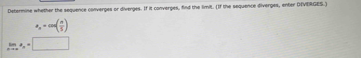 Determine whether the sequence converges or diverges. If it converges, find the limit. (If the sequence diverges, enter DIVERGES.)
a_n=cos ( n/5 )
limlimits _nto ∈fty a_n=□