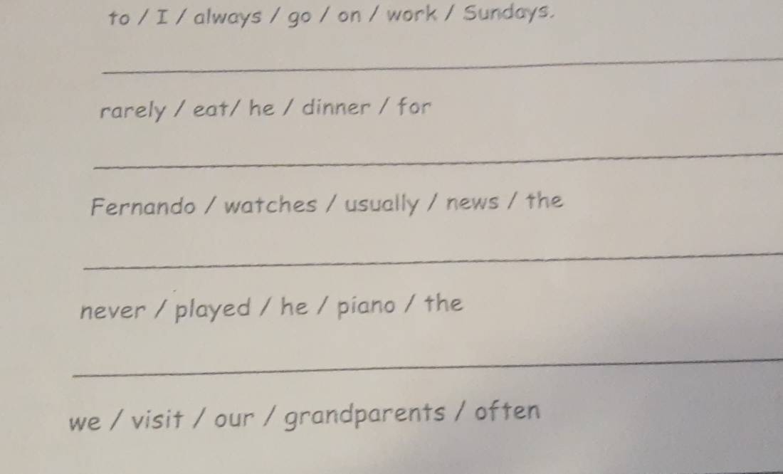 to / I / always / go / on / work / Sundays. 
_ 
rarely / eat/ he / dinner / for 
_ 
Fernando / watches / usually / news / the 
_ 
never / played / he / piano / the 
_ 
we / visit / our / grandparents / often