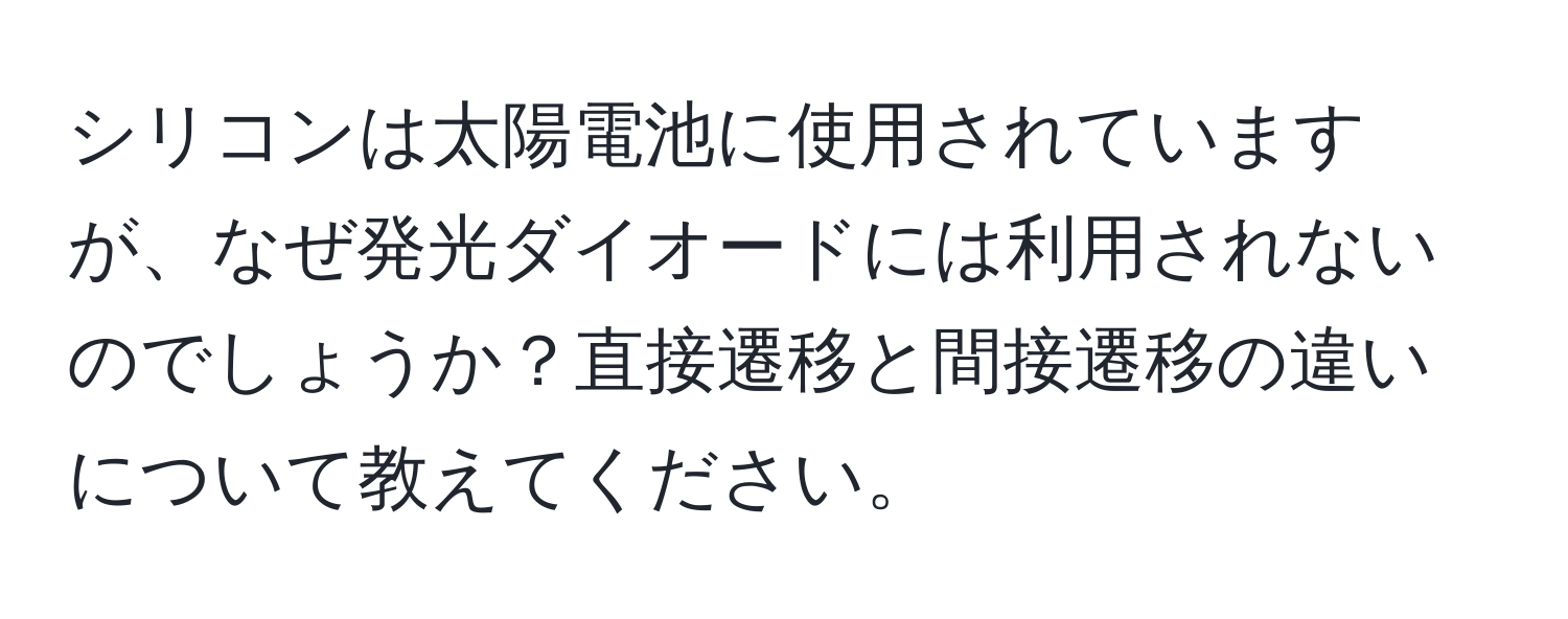 シリコンは太陽電池に使用されていますが、なぜ発光ダイオードには利用されないのでしょうか？直接遷移と間接遷移の違いについて教えてください。