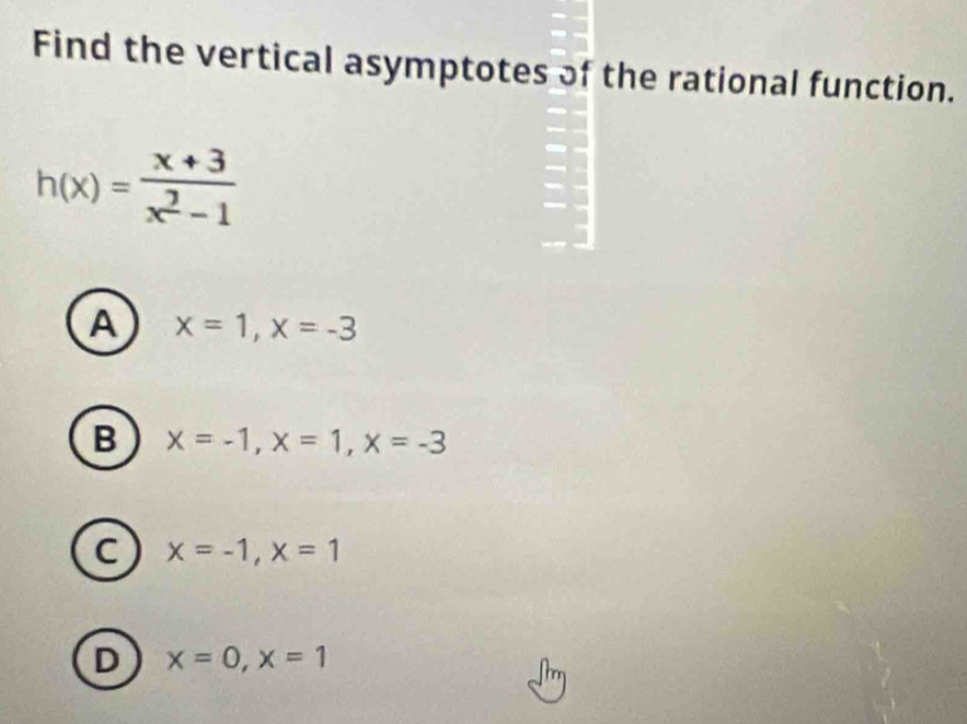 Find the vertical asymptotes of the rational function.
h(x)= (x+3)/x^2-1 
A x=1, x=-3
B x=-1, x=1, x=-3
C x=-1, x=1
D x=0, x=1