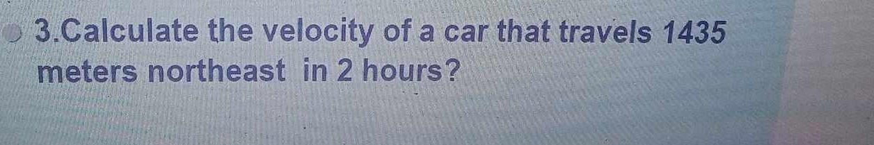 Calculate the velocity of a car that travels 1435
meters northeast in 2 hours?