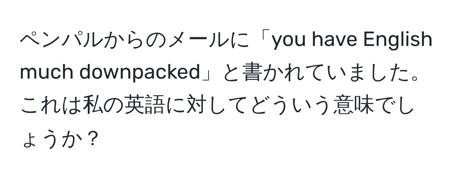 ペンパルからのメールに「you have English much downpacked」と書かれていました。これは私の英語に対してどういう意味でしょうか？