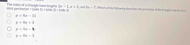 The sides of a triangle have lengths 2x-1, x+5
Hint perimeter = (side 1)+(side2)+ (side 3) , and 3x-7. Which of the following describes the perimeter of the triangle in terms of 2?
p=6x-11
p=6x+3
p=5x-
p=6x-3