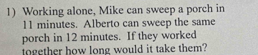 Working alone, Mike can sweep a porch in
11 minutes. Alberto can sweep the same 
porch in 12 minutes. If they worked 
together how long would it take them?