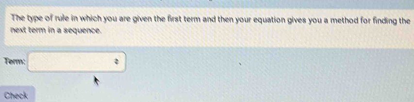 The type of rule in which you are given the first term and then your equation gives you a method for finding the 
next term in a sequence. 
Term: □ 
Check