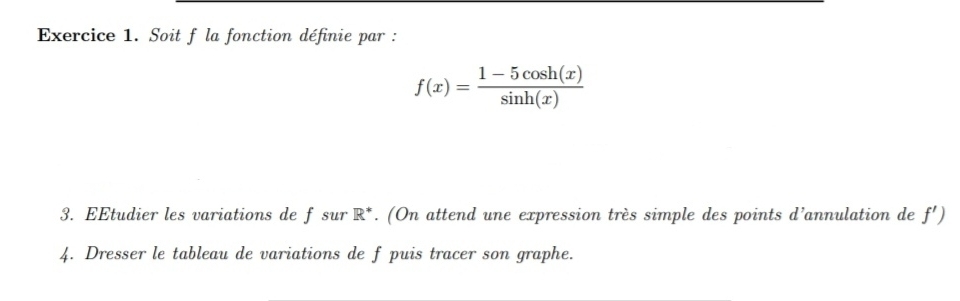 Soit f la fonction définie par :
f(x)= (1-5cos h(x))/sin h(x) 
3. EEtudier les variations de f sur R^*. (On attend une expression très simple des points d’annulation de f') 
4. Dresser le tableau de variations de f puis tracer son graphe.