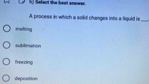 Select the best answer.
A process in which a solid changes into a liquid is_
melting
sublimation
freezing
deposition