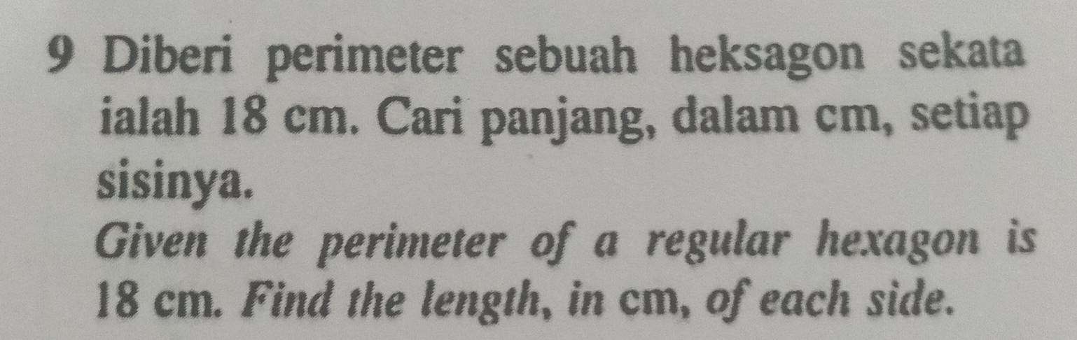 Diberi perimeter sebuah heksagon sekata 
ialah 18 cm. Cari panjang, dalam cm, setiap 
sisinya. 
Given the perimeter of a regular hexagon is
18 cm. Find the length, in cm, of each side.