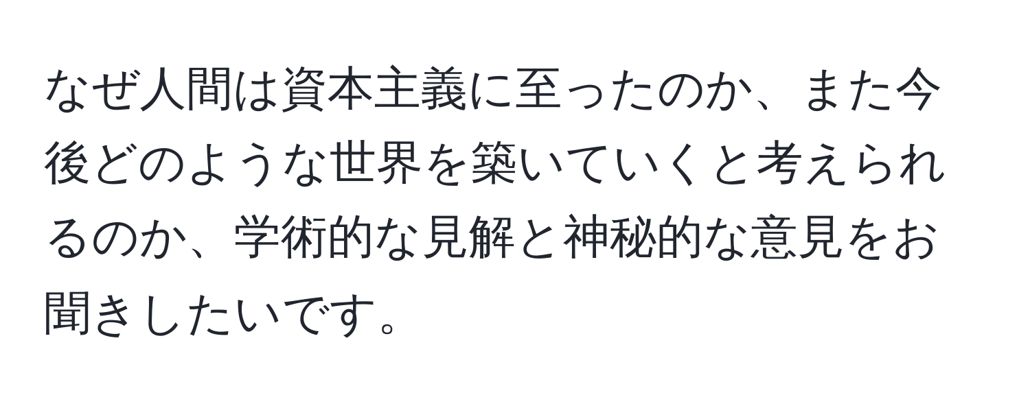 なぜ人間は資本主義に至ったのか、また今後どのような世界を築いていくと考えられるのか、学術的な見解と神秘的な意見をお聞きしたいです。