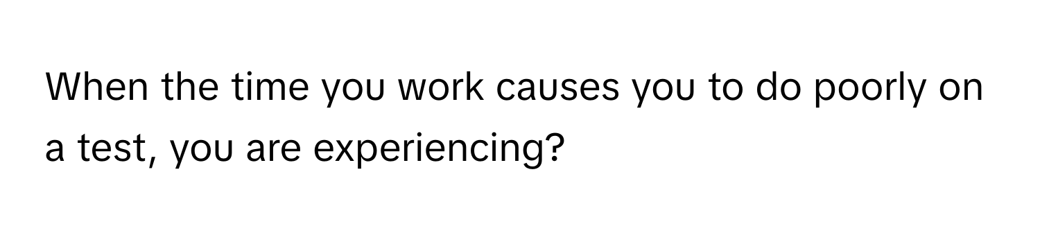 When the time you work causes you to do poorly on a test, you are experiencing?