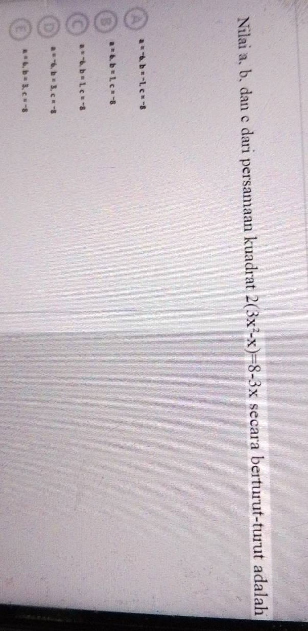 Nilai a, b, dan c dari persamaan kuadrat 2(3x^2-x)=8-3x secara berturut-turut adalah
A a=-6, b=-1, c=-8
B a=6, b=1, c=-8
C a=-6, b=1, c=-8
D a=-6, b=3, c=-8
E a=6, b=3, c=-8