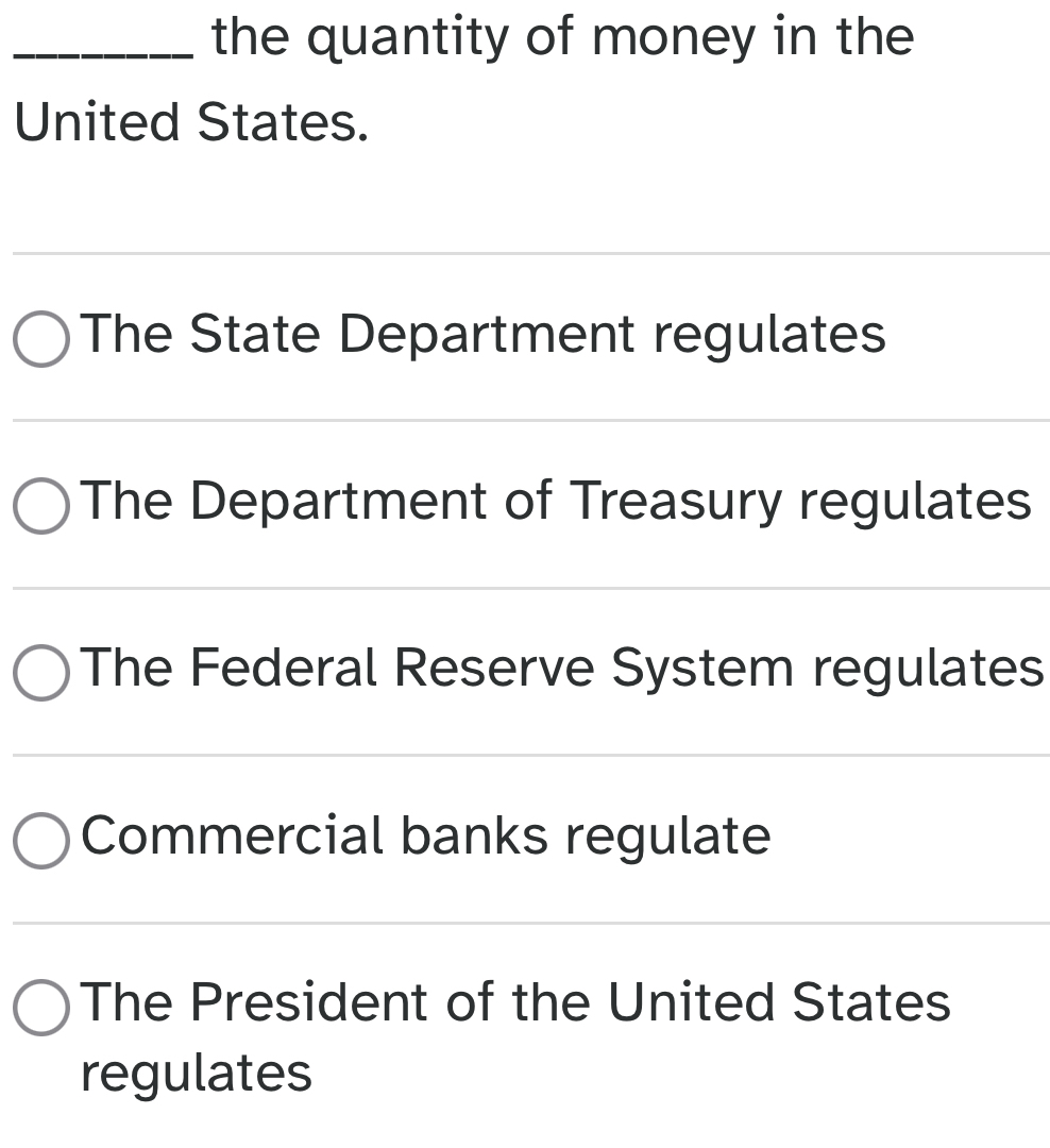 the quantity of money in the
United States.
The State Department regulates
The Department of Treasury regulates
The Federal Reserve System regulates
Commercial banks regulate
The President of the United States
regulates