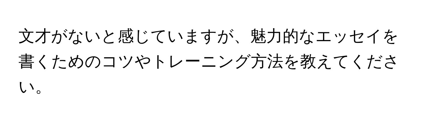 文才がないと感じていますが、魅力的なエッセイを書くためのコツやトレーニング方法を教えてください。