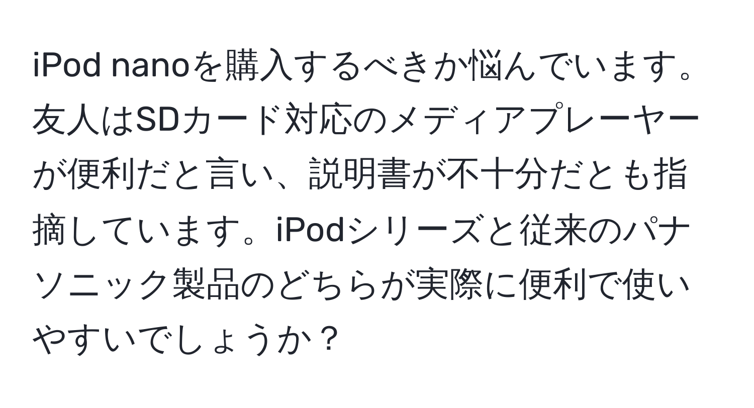 iPod nanoを購入するべきか悩んでいます。友人はSDカード対応のメディアプレーヤーが便利だと言い、説明書が不十分だとも指摘しています。iPodシリーズと従来のパナソニック製品のどちらが実際に便利で使いやすいでしょうか？