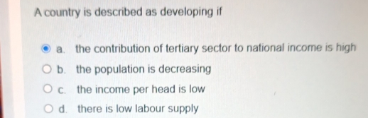 A country is described as developing if
a. the contribution of tertiary sector to national income is high
b. the population is decreasing
c. the income per head is low
d. there is low labour supply