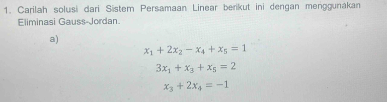 Carilah solusi dari Sistem Persamaan Linear berikut ini dengan menggunákan
Eliminasi Gauss-Jordan.
a)
x_1+2x_2-x_4+x_5=1
3x_1+x_3+x_5=2
x_3+2x_4=-1