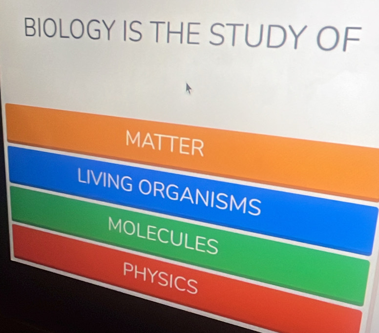 BIOLOGY IS THE STUDY OF
MATTER
LIVING ORGANISMS
MOLECULES
PHYSICS