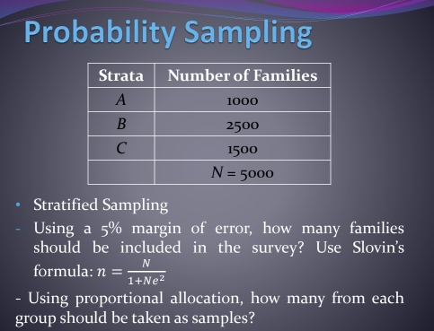 Probability Sampling
Stratified Sampling
Using a 5% margin of error, how many families
should be included in the survey? Use Slovin's
formula: n= N/1+Ne^2 
- Using proportional allocation, how many from each
group should be taken as samples?