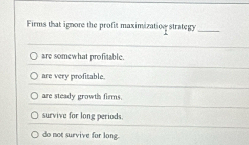 Firms that ignore the profit maximization strategy_
are somewhat profitable.
are very profitable.
are steady growth firms.
survive for long periods.
do not survive for long.