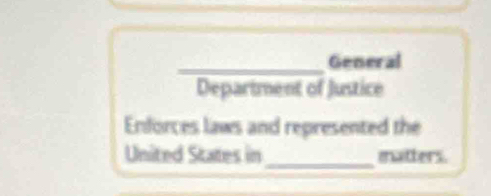 General 
Department of Justice 
Enforces laws and represented the 
_ 
United States in matters.