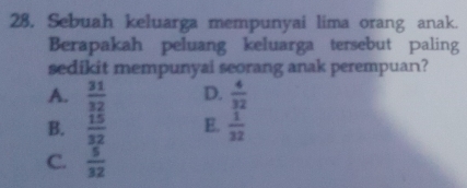 Sebuah keluarga mempunyai lima orang anak.
Berapakah peluang keluarga tersebut paling
sedikit mempunyai seorang anak perempuan?
A.  31/32  D.  4/32 
B.  15/32  E.  1/32 
C.  5/32 