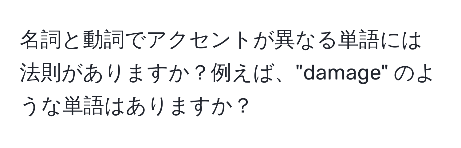 名詞と動詞でアクセントが異なる単語には法則がありますか？例えば、"damage" のような単語はありますか？