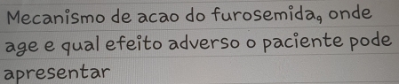 Mecanismo de acao do furosemida, onde 
age e qual efeito adverso o paciente pode 
apresentar