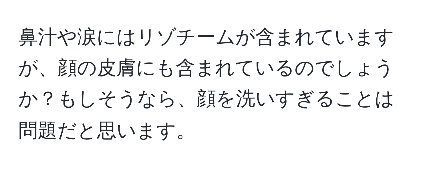 鼻汁や涙にはリゾチームが含まれていますが、顔の皮膚にも含まれているのでしょうか？もしそうなら、顔を洗いすぎることは問題だと思います。