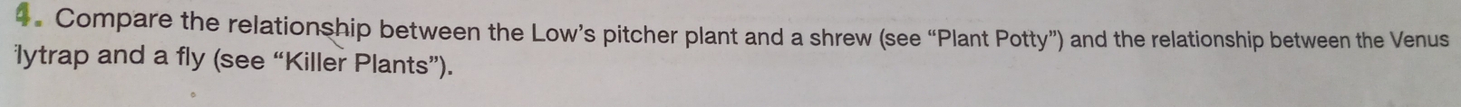 Compare the relationship between the Low’s pitcher plant and a shrew (see “Plant Potty”) and the relationship between the Venus 
lytrap and a fly (see “Killer Plants”).