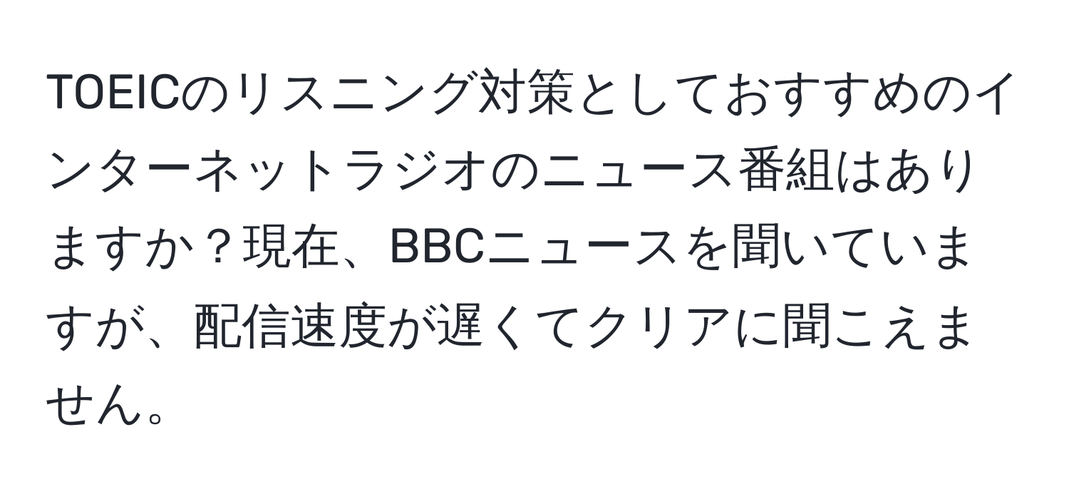 TOEICのリスニング対策としておすすめのインターネットラジオのニュース番組はありますか？現在、BBCニュースを聞いていますが、配信速度が遅くてクリアに聞こえません。