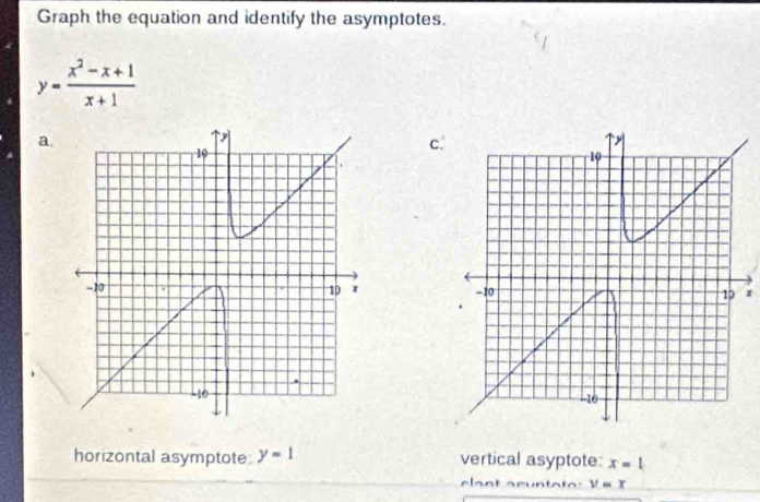 Graph the equation and identify the asymptotes.
y= (x^2-x+1)/x+1 
a 
c. 

r 

horizontal asymptote y=1 vertical asyptote: x=1
n a t a V=x