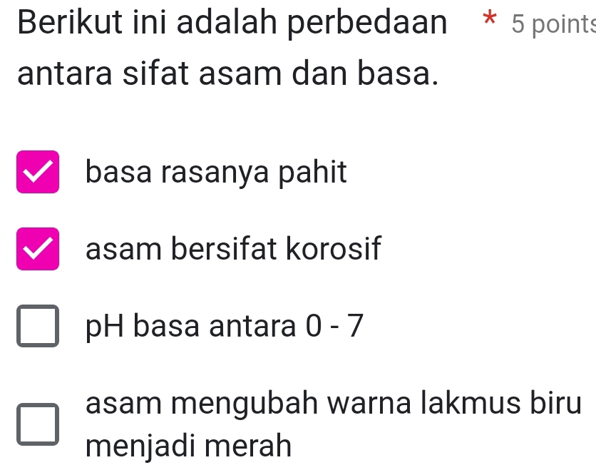 Berikut ini adalah perbedaan * 5 points
antara sifat asam dan basa.
basa rasanya pahit
asam bersifat korosif
pH basa antara 0 - 7
asam mengubah warna lakmus biru
menjadi merah