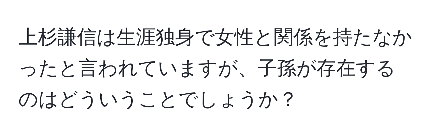 上杉謙信は生涯独身で女性と関係を持たなかったと言われていますが、子孫が存在するのはどういうことでしょうか？