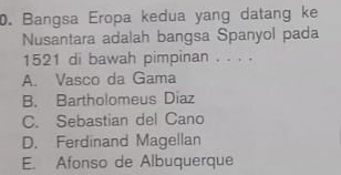 Bangsa Eropa kedua yang datang ke
Nusantara adalah bangsa Spanyol pada
1521 di bawah pimpinan . . . .
A. Vasco da Gama
B. Bartholomeus Diaz
C. Sebastian del Cano
D. Ferdinand Magellan
E. Afonso de Albuquerque