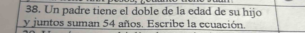 Un padre tiene el doble de la edad de su hijo 
y juntos suman 54 años. Escribe la ecuación.