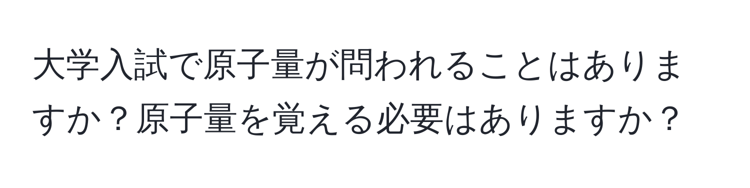 大学入試で原子量が問われることはありますか？原子量を覚える必要はありますか？