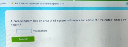 grade BB.2 Area of rectangles and parallelograms (2) 
A parallelogram has an area of 66 square millimeters and a base of 6 millimeters. What is the 
height?
millimeters
Submit