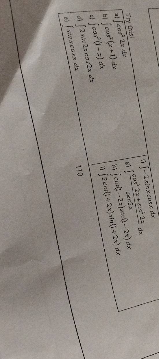 ∈t -2sin xcos xdx
Try this! 
a) ∈t cos^22xdx
g) ∈t  (cos^22x+sin^22x)/sec 2x dx
∈t cos^2(x+1)dx
h) ∈t cot (1-2x)sin (1-2x)dx
b) ∈t cos^2(1-x)dx
i) ∈t 2cot (1+2x)sin (1+2x)dx
c) ∈t 2sin 2xcos 2xdx
d) ∈t sin xcos xdx
110 
eì