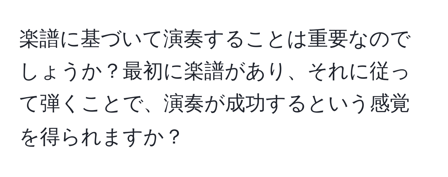 楽譜に基づいて演奏することは重要なのでしょうか？最初に楽譜があり、それに従って弾くことで、演奏が成功するという感覚を得られますか？