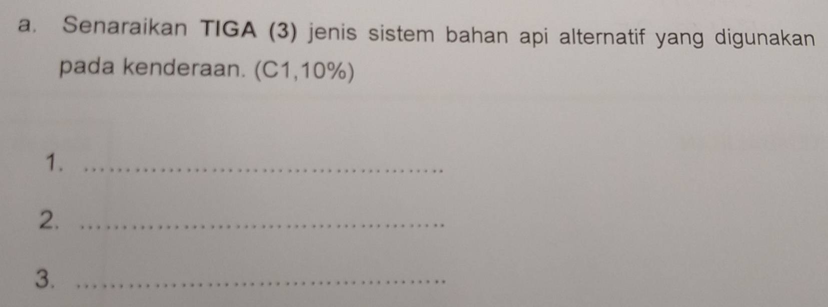 Senaraikan TIGA (3) jenis sistem bahan api alternatif yang digunakan 
pada kenderaan. (C1,10%) 
1._ 
2._ 
3._